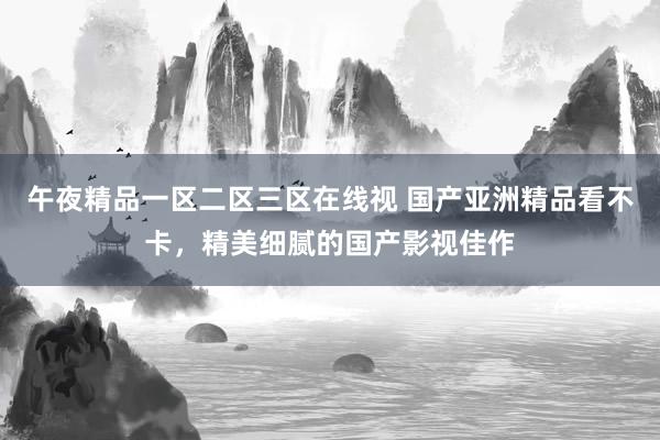 午夜精品一区二区三区在线视 国产亚洲精品看不卡，精美细腻的国产影视佳作