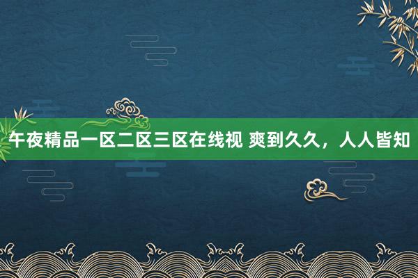 午夜精品一区二区三区在线视 爽到久久，人人皆知