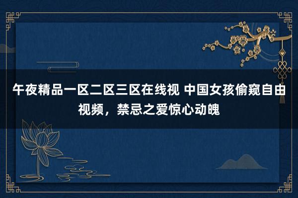 午夜精品一区二区三区在线视 中国女孩偷窥自由视频，禁忌之爱惊心动魄