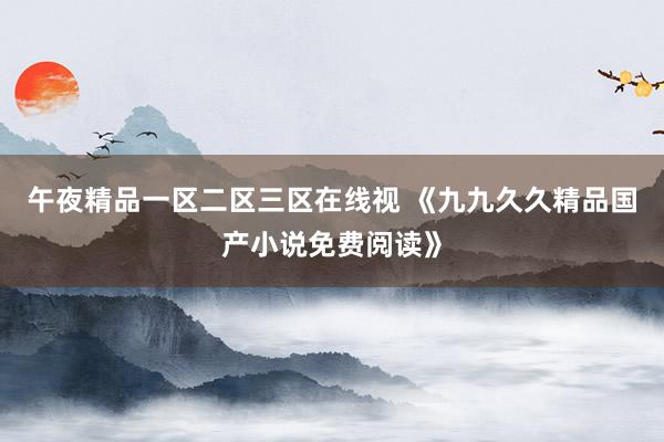 午夜精品一区二区三区在线视 《九九久久精品国产小说免费阅读》