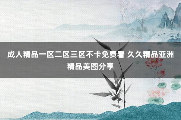 成人精品一区二区三区不卡免费看 久久精品亚洲精品美图分享