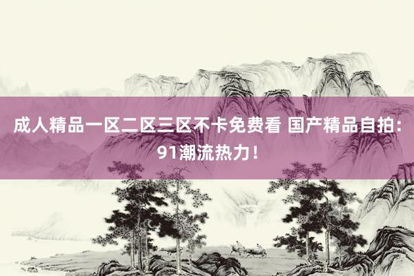 成人精品一区二区三区不卡免费看 国产精品自拍：91潮流热力！