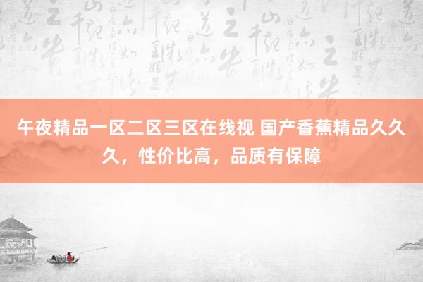 午夜精品一区二区三区在线视 国产香蕉精品久久久，性价比高，品质有保障