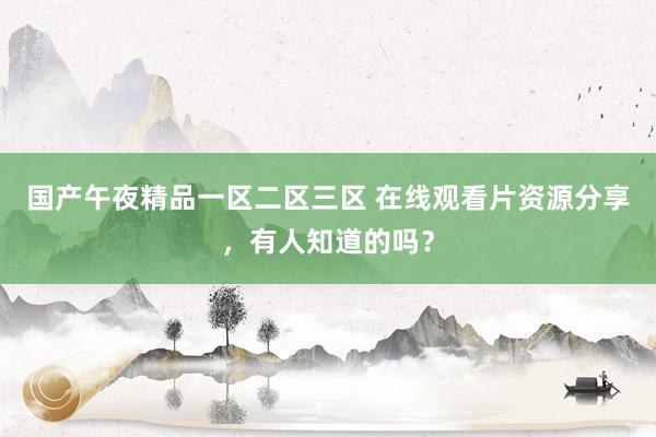 国产午夜精品一区二区三区 在线观看片资源分享，有人知道的吗？
