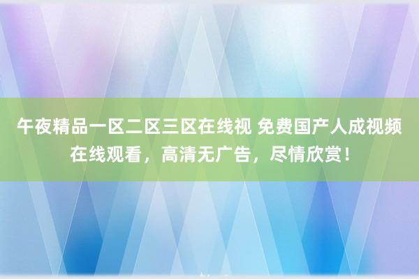 午夜精品一区二区三区在线视 免费国产人成视频在线观看，高清无广告，尽情欣赏！