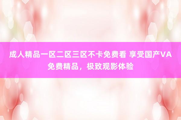 成人精品一区二区三区不卡免费看 享受国产VA免费精品，极致观影体验