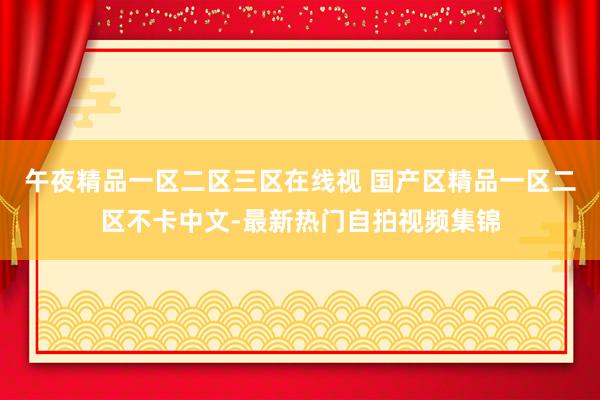 午夜精品一区二区三区在线视 国产区精品一区二区不卡中文-最新热门自拍视频集锦