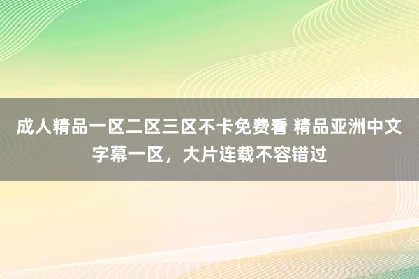 成人精品一区二区三区不卡免费看 精品亚洲中文字幕一区，大片连载不容错过