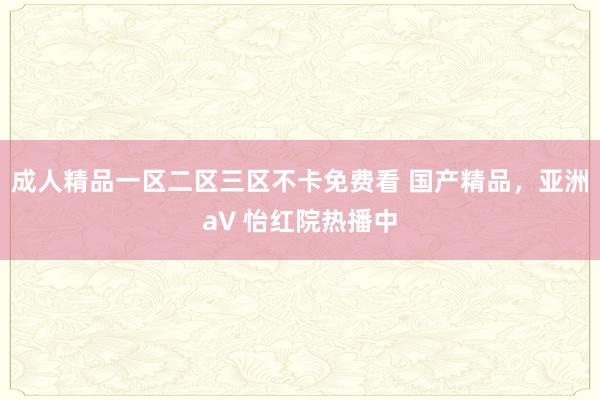 成人精品一区二区三区不卡免费看 国产精品，亚洲а∨ 怡红院热播中