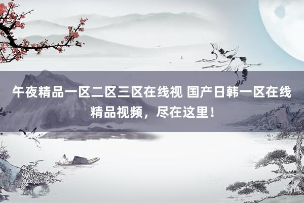 午夜精品一区二区三区在线视 国产日韩一区在线精品视频，尽在这里！