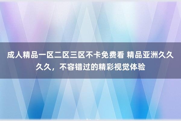成人精品一区二区三区不卡免费看 精品亚洲久久久久，不容错过的精彩视觉体验