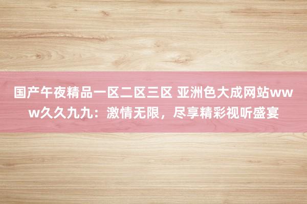 国产午夜精品一区二区三区 亚洲色大成网站www久久九九：激情无限，尽享精彩视听盛宴