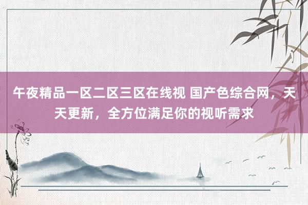 午夜精品一区二区三区在线视 国产色综合网，天天更新，全方位满足你的视听需求