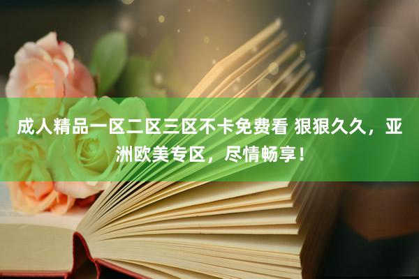 成人精品一区二区三区不卡免费看 狠狠久久，亚洲欧美专区，尽情畅享！