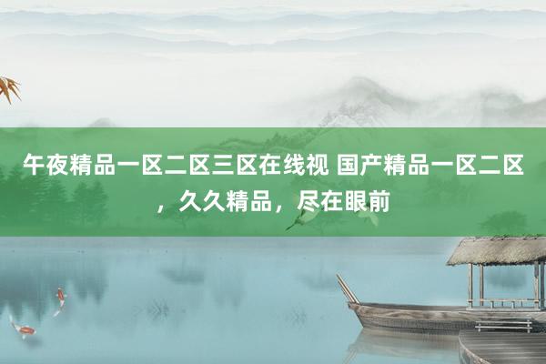 午夜精品一区二区三区在线视 国产精品一区二区，久久精品，尽在眼前