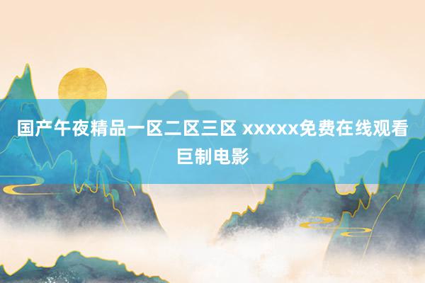 国产午夜精品一区二区三区 xxxxx免费在线观看巨制电影
