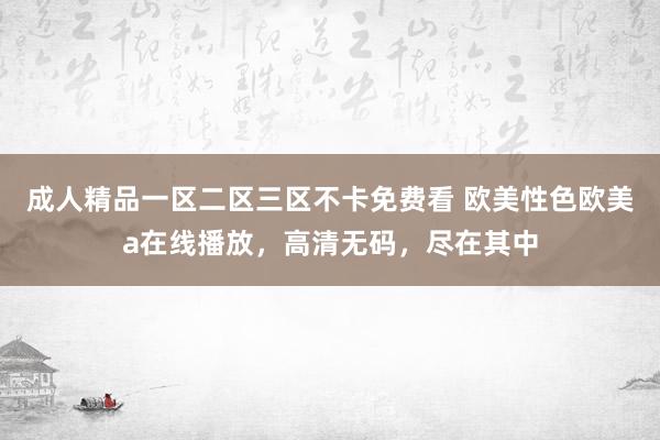 成人精品一区二区三区不卡免费看 欧美性色欧美a在线播放，高清无码，尽在其中