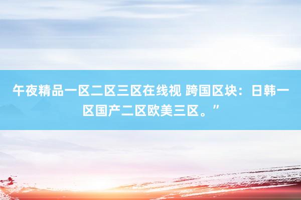 午夜精品一区二区三区在线视 跨国区块：日韩一区国产二区欧美三区。”