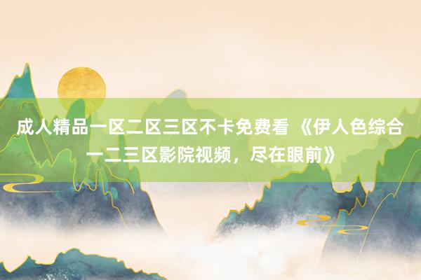 成人精品一区二区三区不卡免费看 《伊人色综合一二三区影院视频，尽在眼前》