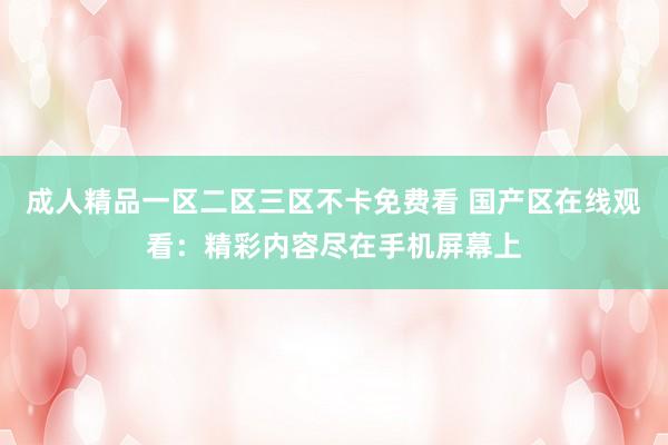 成人精品一区二区三区不卡免费看 国产区在线观看：精彩内容尽在手机屏幕上
