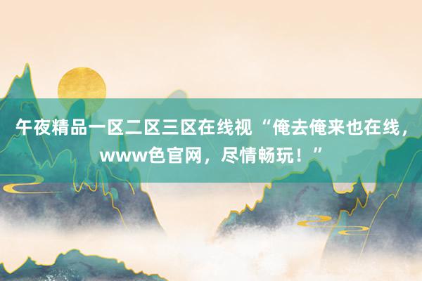 午夜精品一区二区三区在线视 “俺去俺来也在线，www色官网，尽情畅玩！”