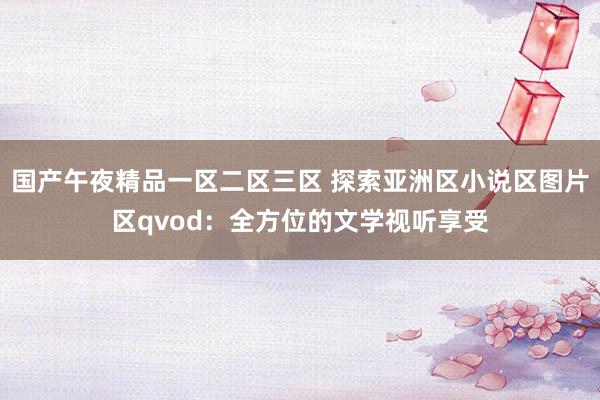 国产午夜精品一区二区三区 探索亚洲区小说区图片区qvod：全方位的文学视听享受