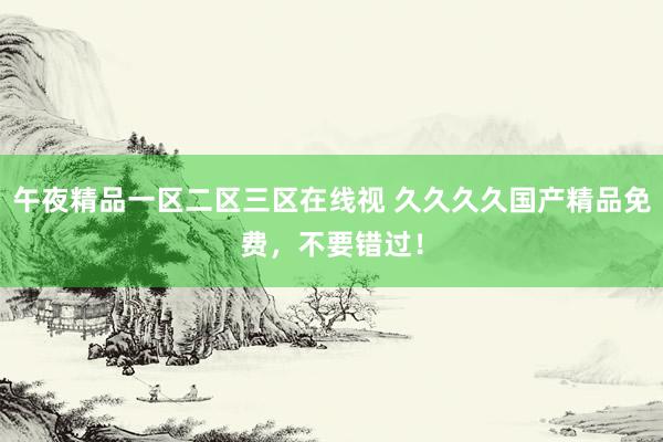 午夜精品一区二区三区在线视 久久久久国产精品免费，不要错过！