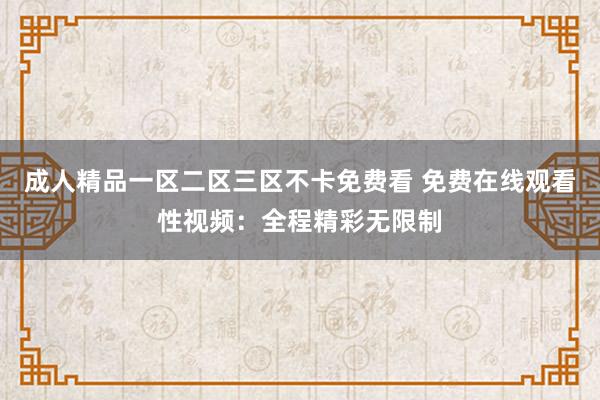 成人精品一区二区三区不卡免费看 免费在线观看性视频：全程精彩无限制