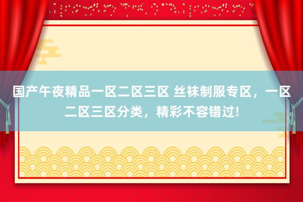 国产午夜精品一区二区三区 丝袜制服专区，一区二区三区分类，精彩不容错过!