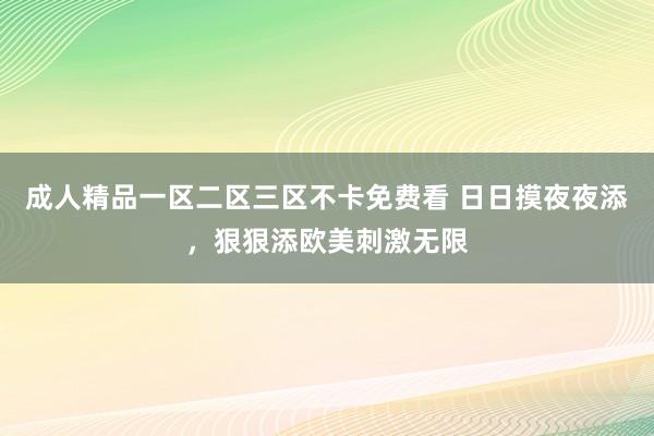 成人精品一区二区三区不卡免费看 日日摸夜夜添，狠狠添欧美刺激无限
