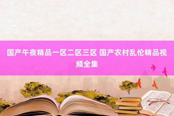 国产午夜精品一区二区三区 国产农村乱伦精品视频全集