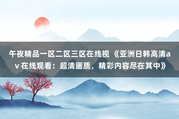午夜精品一区二区三区在线视 《亚洲日韩高清aⅴ在线观看：超清画质，精彩内容尽在其中》