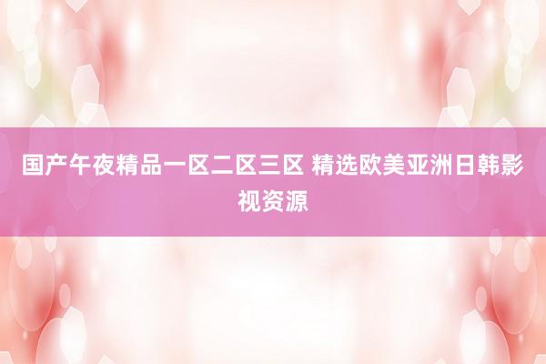 国产午夜精品一区二区三区 精选欧美亚洲日韩影视资源