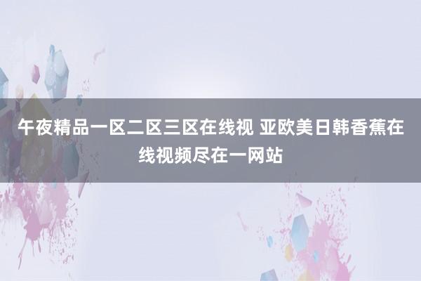 午夜精品一区二区三区在线视 亚欧美日韩香蕉在线视频尽在一网站