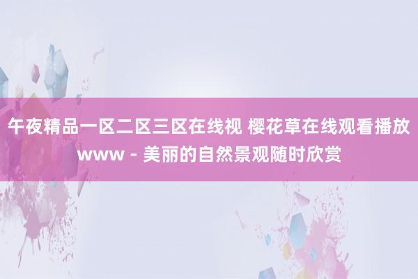午夜精品一区二区三区在线视 樱花草在线观看播放www - 美丽的自然景观随时欣赏