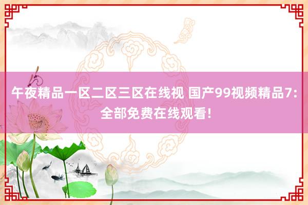 午夜精品一区二区三区在线视 国产99视频精品7: 全部免费在线观看!