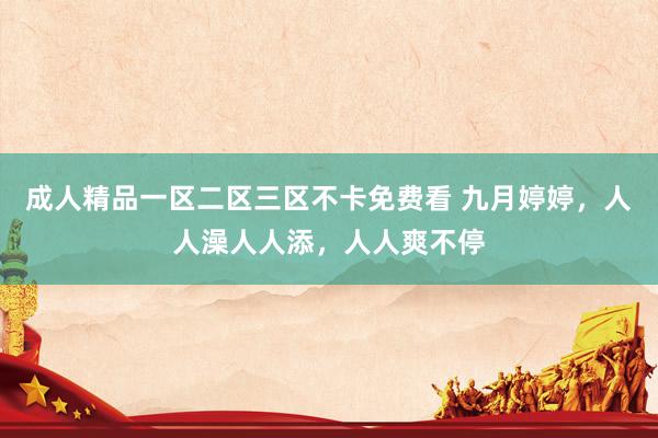 成人精品一区二区三区不卡免费看 九月婷婷，人人澡人人添，人人爽不停