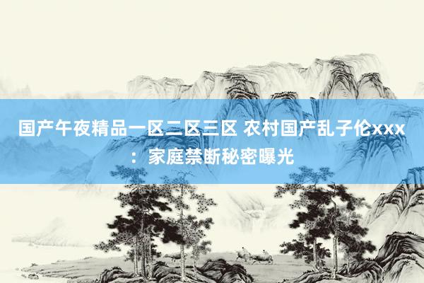 国产午夜精品一区二区三区 农村国产乱子伦xxx：家庭禁断秘密曝光