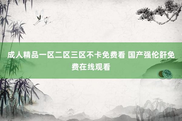 成人精品一区二区三区不卡免费看 国产强伦姧免费在线观看