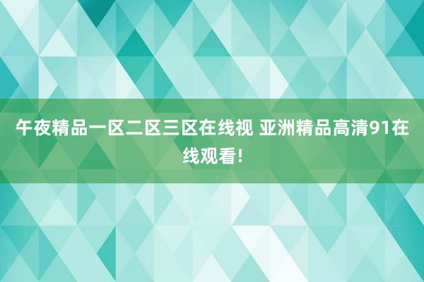 午夜精品一区二区三区在线视 亚洲精品高清91在线观看!