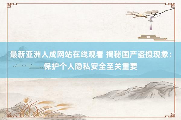 最新亚洲人成网站在线观看 揭秘国产盗摄现象：保护个人隐私安全至关重要