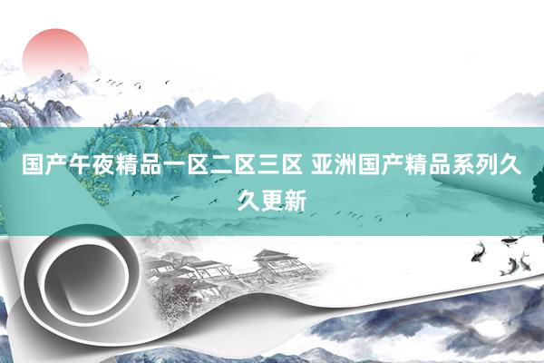 国产午夜精品一区二区三区 亚洲国产精品系列久久更新
