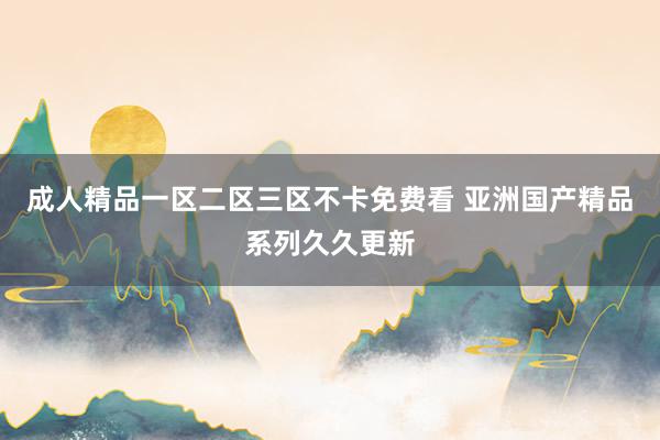 成人精品一区二区三区不卡免费看 亚洲国产精品系列久久更新