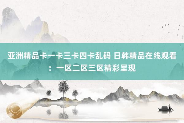 亚洲精品卡一卡三卡四卡乱码 日韩精品在线观看：一区二区三区精彩呈现