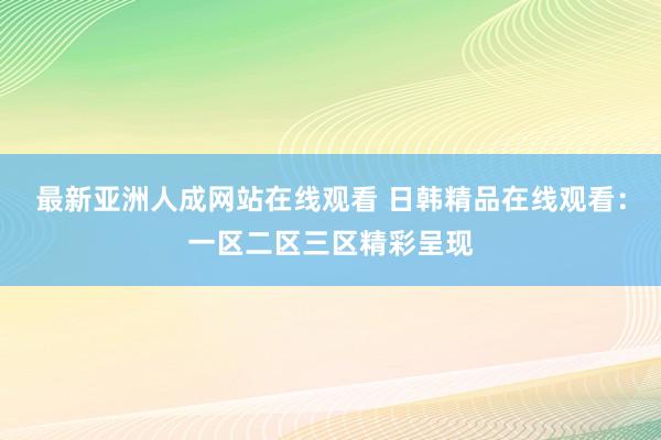 最新亚洲人成网站在线观看 日韩精品在线观看：一区二区三区精彩呈现