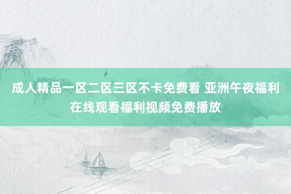 成人精品一区二区三区不卡免费看 亚洲午夜福利在线观看福利视频免费播放