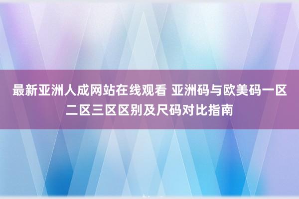 最新亚洲人成网站在线观看 亚洲码与欧美码一区二区三区区别及尺码对比指南
