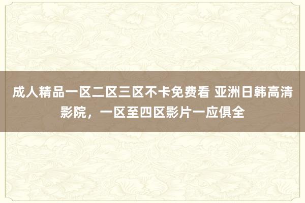 成人精品一区二区三区不卡免费看 亚洲日韩高清影院，一区至四区影片一应俱全