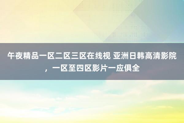 午夜精品一区二区三区在线视 亚洲日韩高清影院，一区至四区影片一应俱全