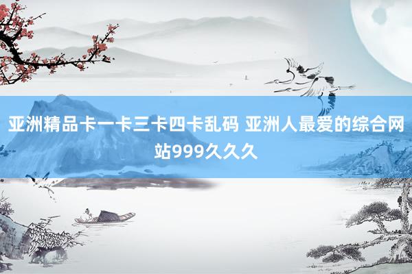 亚洲精品卡一卡三卡四卡乱码 亚洲人最爱的综合网站999久久久